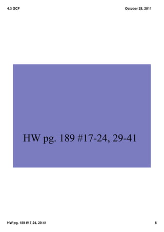 4.3 GCF                        October 28, 2011




          HW pg. 189 #17­24, 29­41




HW pg. 189 #17­24, 29­41                          6
 