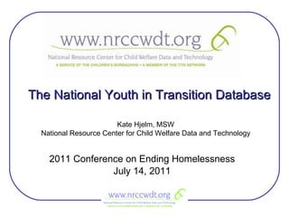 The National Youth in Transition Database 2011 Conference on Ending Homelessness July 14, 2011 Kate Hjelm, MSW National Resource Center for Child Welfare Data and Technology 