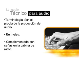 Lenguaje
    Técnico para audio
•Terminología técnica
propia de la producción de
audio

• En Ingles.

• Complementada con
señas en la cabina de
radio.
 