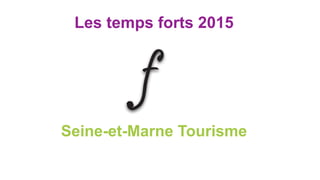 Les temps forts 2015
Seine-et-Marne Tourisme
 
