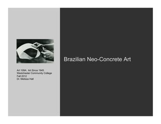 Brazilian Neo-Concrete Art
Art 109A: Art Since 1945
Westchester Community College
Fall 2012
Dr. Melissa Hall
 