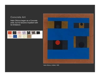 Concrete Art
Helio Oiticica began as a Concrete
artist, but he became impatient with
its limitations




                                       Helio Oiticica, Untitled, 1955
 