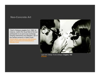 Neo-Concrete Art




“Clark's Dialogue goggles from 1968, for
instance, restrict the visual field of the two
participants ...