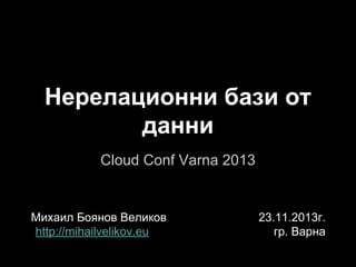 Нерелационни бази от
данни
Cloud Conf Varna 2013

Михаил Боянов Великов
http://mihailvelikov.eu

23.11.2013г.
гр. Варна

 