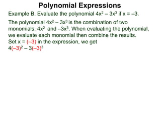 Example B. Evaluate the polynomial 4x2 – 3x3 if x = –3.
The polynomial 4x2 – 3x3 is the combination of two
monomials; 4x2 and –3x3. When evaluating the polynomial,
we evaluate each monomial then combine the results.
Set x = (–3) in the expression, we get
4(–3)2 – 3(–3)3
Polynomial Expressions
 