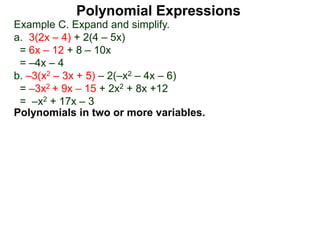 Example C. Expand and simplify.
a. 3(2x – 4) + 2(4 – 5x)
= 6x – 12 + 8 – 10x
= –4x – 4
b. –3(x2 – 3x + 5) – 2(–x2 – 4x – 6)
= –3x2 + 9x – 15 + 2x2 + 8x +12
= –x2 + 17x – 3
Polynomials in two or more variables.
Polynomial Expressions
 