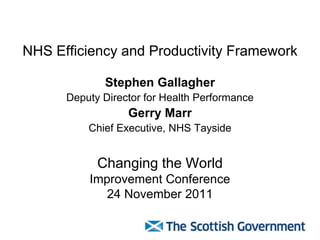 NHS Efficiency and Productivity Framework

             Stephen Gallagher
      Deputy Director for Health Performance
                  Gerry Marr
          Chief Executive, NHS Tayside


            Changing the World
          Improvement Conference
             24 November 2011
 