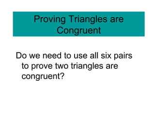 Do we need to use all six pairs
to prove two triangles are
congruent?
Proving Triangles are
Congruent
 
