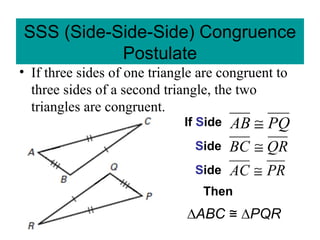 SSS (Side-Side-Side) Congruence
Postulate
• If three sides of one triangle are congruent to
three sides of a second triangle, the two
triangles are congruent.
If Side PQAB ≅
QRBC ≅
PRAC ≅
∆ABC ∆≅ PQR
Then
Side
Side
 