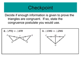 Checkpoint
Decide if enough information is given to prove the
triangles are congruent. If so, state the
congruence postulate you would use.
 