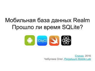 Мобильная база данных Realm
Прошло ли время SQLite?
Стачка, 2016
Чебулаев Олег, Perpetuum Mobile Lab
 