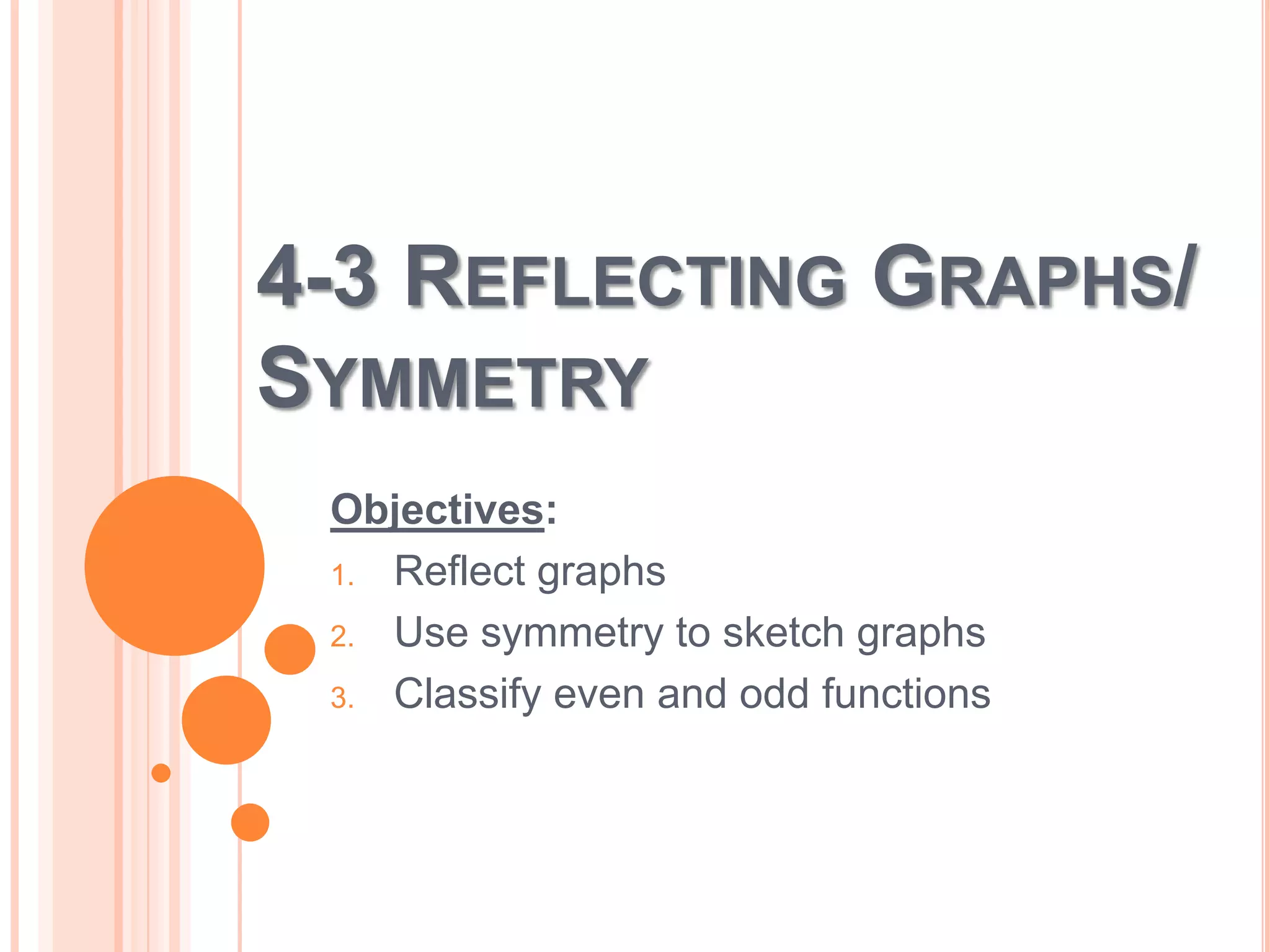 4-3 REFLECTING GRAPHS/
SYMMETRY
Objectives:
1. Reflect graphs
2. Use symmetry to sketch graphs
3. Classify even and odd functions

 
