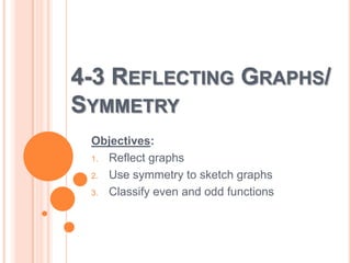 4-3 REFLECTING GRAPHS/
SYMMETRY
Objectives:
1. Reflect graphs
2. Use symmetry to sketch graphs
3. Classify even and odd functions

 