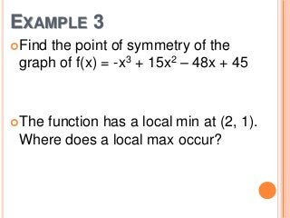 EXAMPLE 3
Find

the point of symmetry of the
graph of f(x) = -x3 + 15x2 – 48x + 45

The

function has a local min at (2, 1).
Where does a local max occur?

 