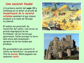Una societat feudal
A la primera meitat del segle XI a
Catalunya es va donar un procés de
feudalització de la societat
cat...