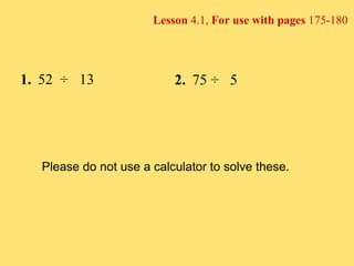 Lesson  4.1,  For use with pages  175-180 2. 75 ÷  5 1. 52  ÷  13 Please do not use a calculator to solve these. 