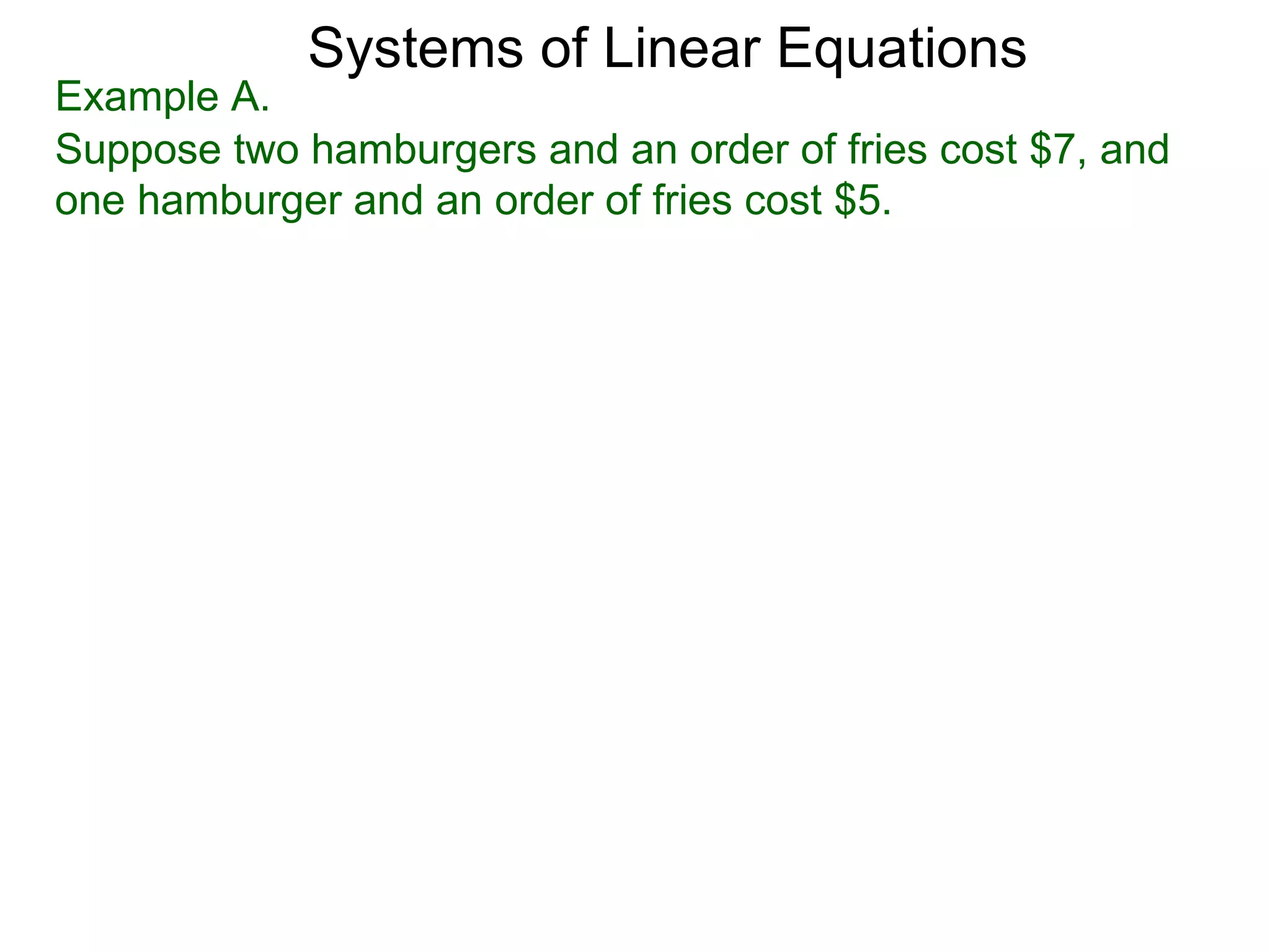 Systems of Linear Equations
Example A.
Suppose two hamburgers and an order of fries cost $7, and
one hamburger and an order of fries cost $5.
 