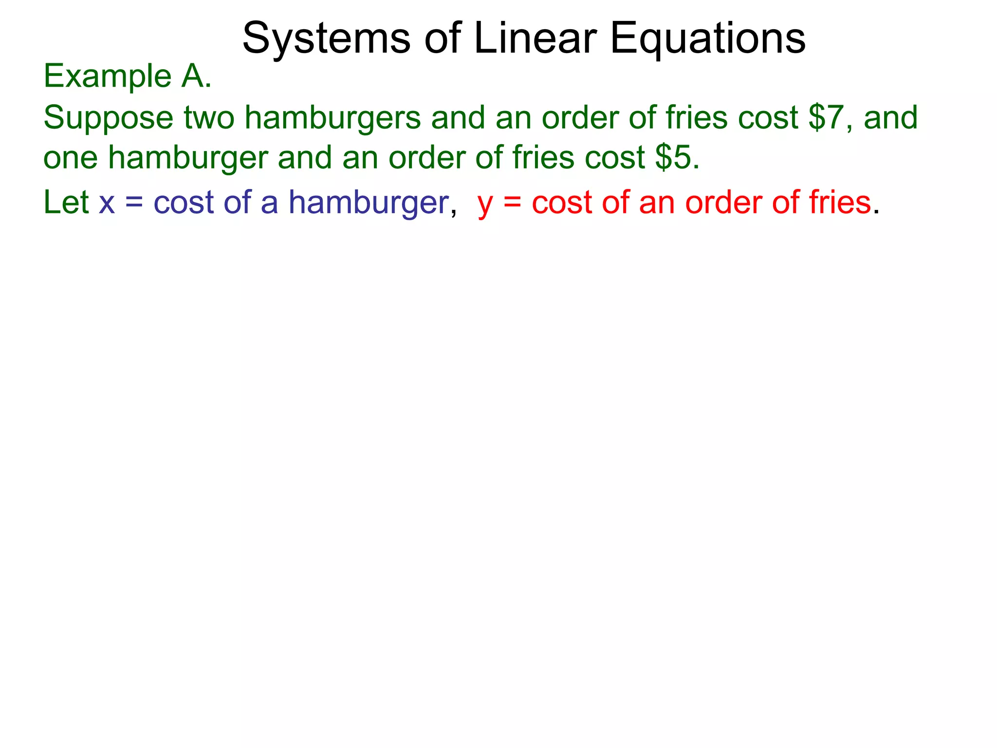 Systems of Linear Equations
Example A.
Suppose two hamburgers and an order of fries cost $7, and
one hamburger and an order of fries cost $5.
Let x = cost of a hamburger, y = cost of an order of fries.
 
