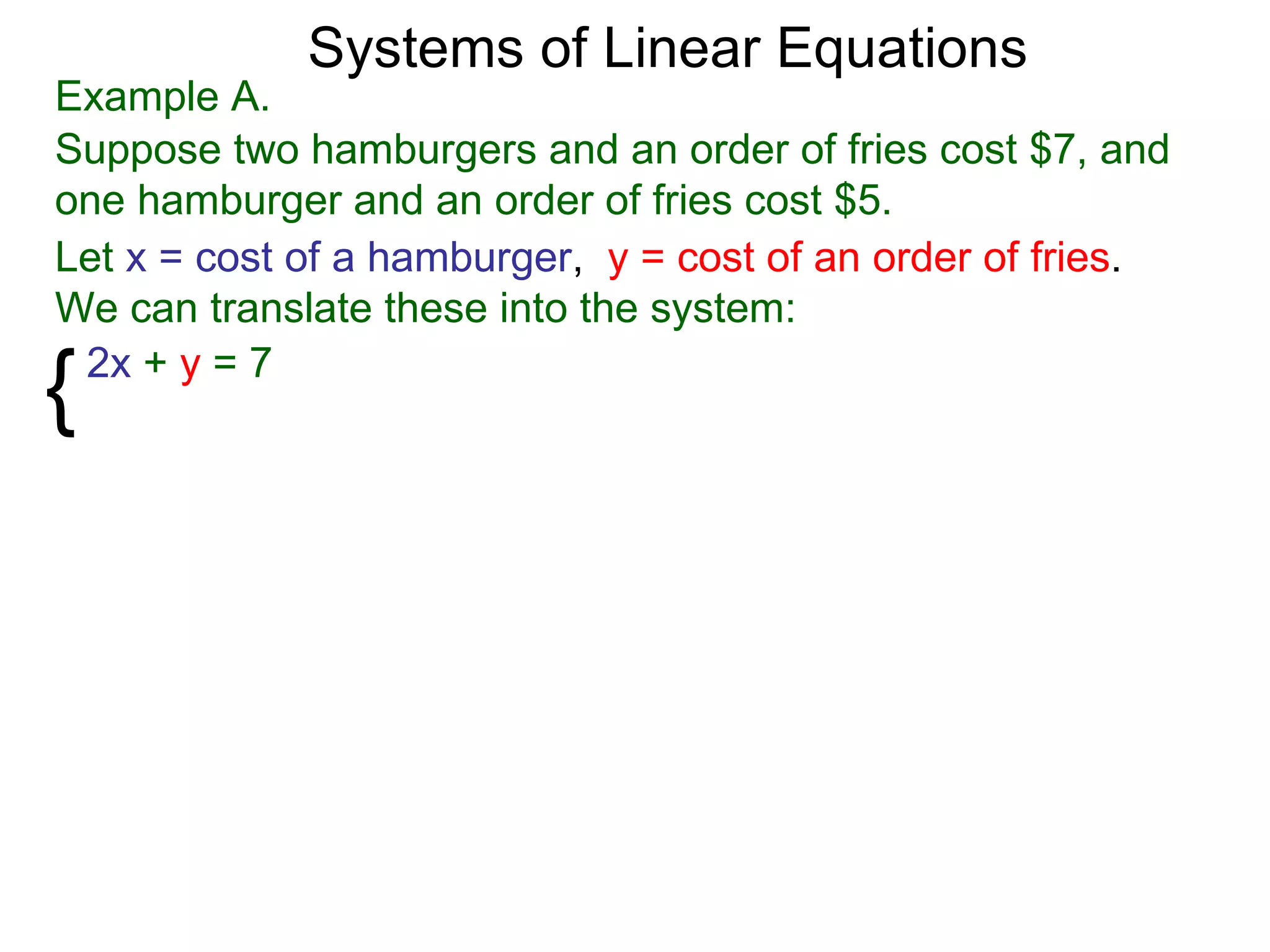 Systems of Linear Equations
Example A.
Suppose two hamburgers and an order of fries cost $7, and
one hamburger and an order of fries cost $5.
Let x = cost of a hamburger, y = cost of an order of fries.
We can translate these into the system:

{2x + y = 7
 