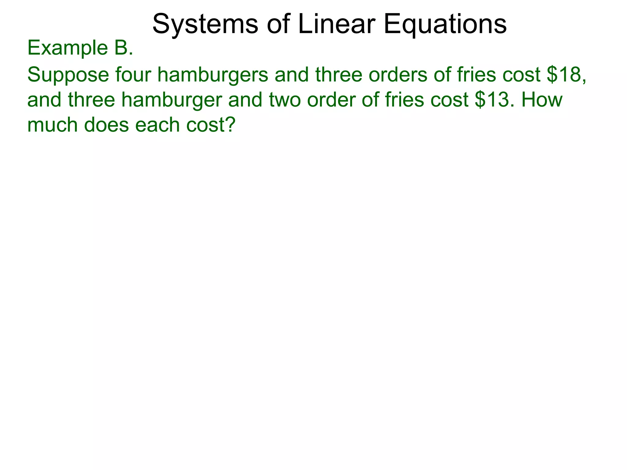 Systems of Linear Equations
Example B.
Suppose four hamburgers and three orders of fries cost $18,
and three hamburger and two order of fries cost $13. How
much does each cost?
 