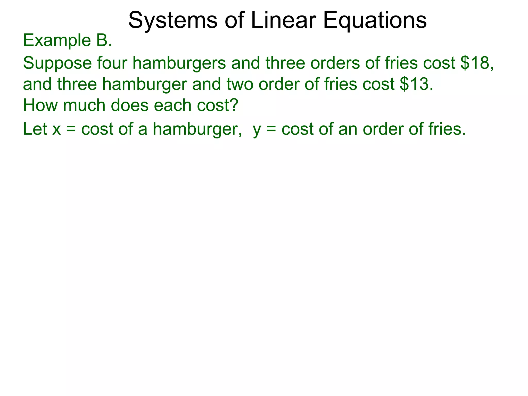 Systems of Linear Equations
Example B.
Suppose four hamburgers and three orders of fries cost $18,
and three hamburger and two order of fries cost $13.
How much does each cost?
Let x = cost of a hamburger, y = cost of an order of fries.
 