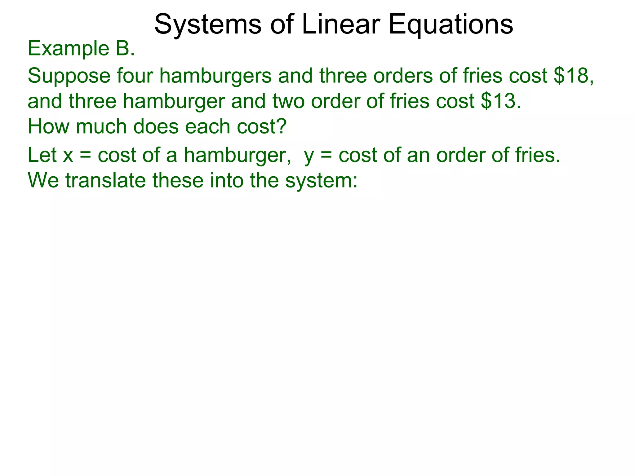 Systems of Linear Equations
Example B.
Suppose four hamburgers and three orders of fries cost $18,
and three hamburger and two order of fries cost $13.
How much does each cost?
Let x = cost of a hamburger, y = cost of an order of fries.
We translate these into the system:
 