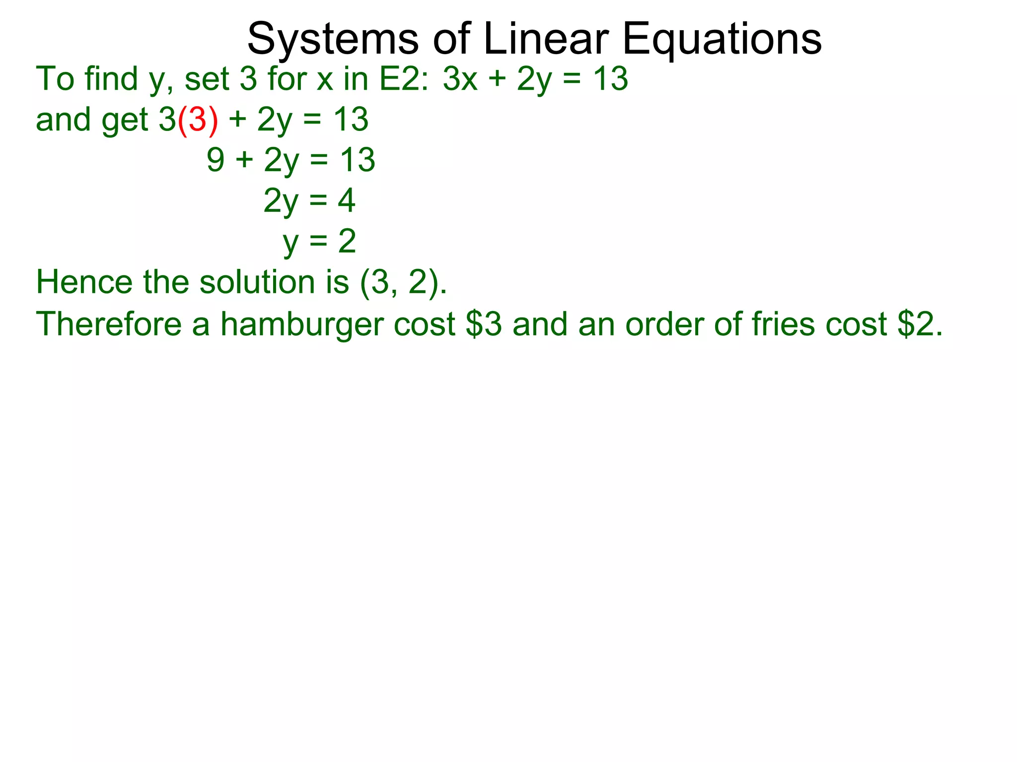 Systems of Linear Equations
To find y, set 3 for x in E2: 3x + 2y = 13
and get 3(3) + 2y = 13
            9 + 2y = 13
                 2y = 4
                  y=2
Hence the solution is (3, 2).
Therefore a hamburger cost $3 and an order of fries cost $2.
 