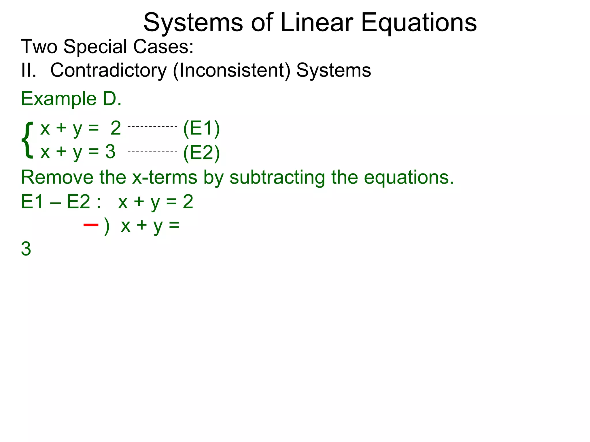 Systems of Linear Equations
Two Special Cases:
II. Contradictory (Inconsistent) Systems
Example D.

{  x+y= 2
   x+y=3
                    (E1)
                    (E2)
Remove the x-terms by subtracting the equations.
E1 – E2 : x + y = 2
         ) x+y=
3
 