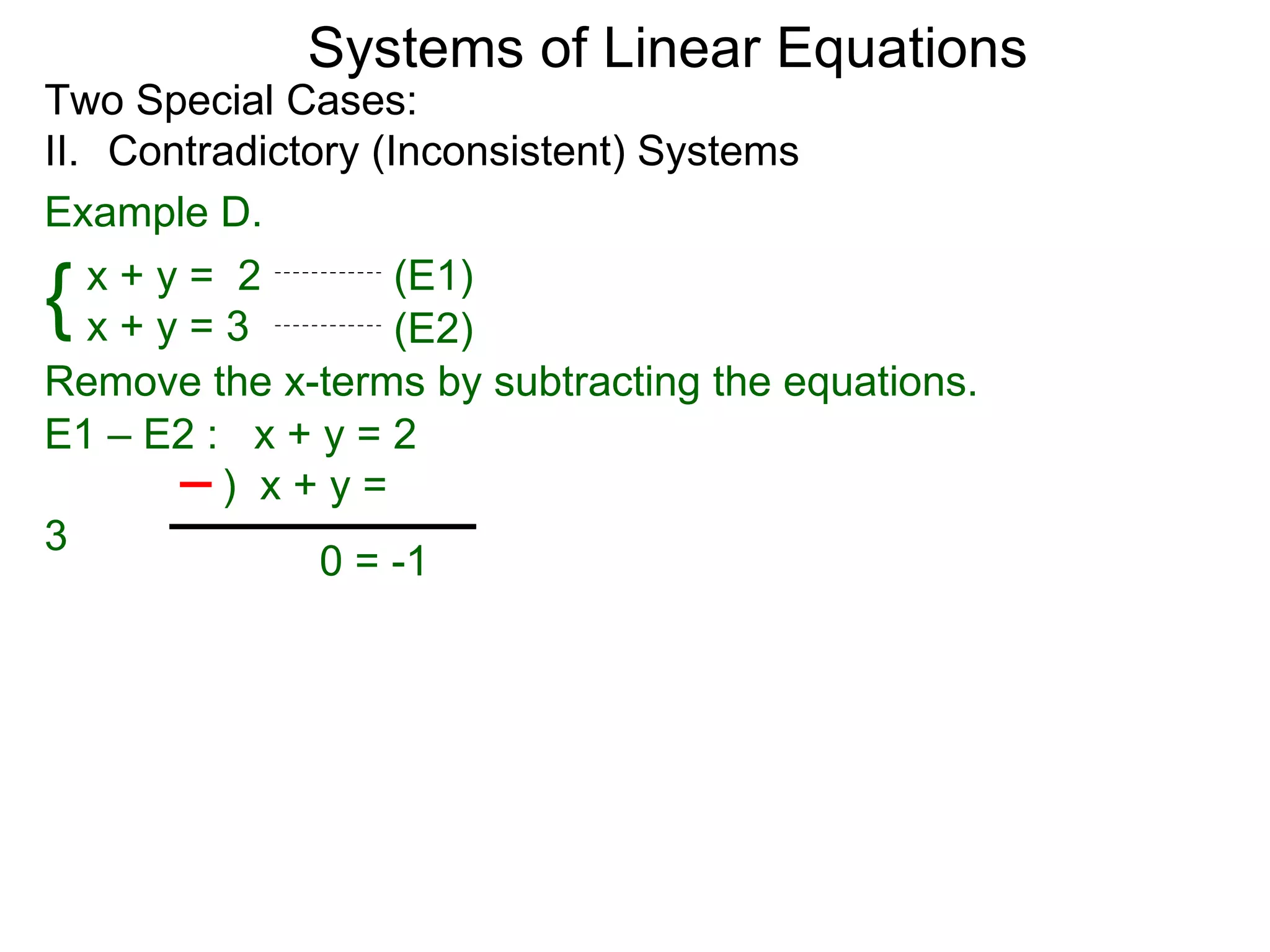 Systems of Linear Equations
Two Special Cases:
II. Contradictory (Inconsistent) Systems
Example D.

{  x+y= 2
   x+y=3
                    (E1)
                    (E2)
Remove the x-terms by subtracting the equations.
E1 – E2 : x + y = 2
         ) x+y=
3
               0 = -1
 