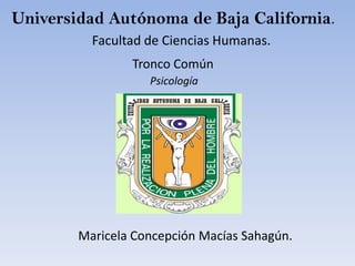 Universidad Autónoma de Baja California.
          Facultad de Ciencias Humanas.
                Tronco Común
                   Psicología




        Maricela Concepción Macías Sahagún.
 