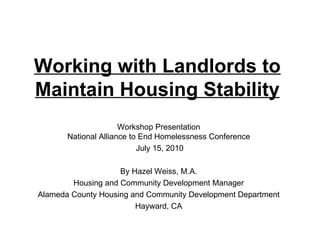Working with Landlords to Maintain Housing Stability   Workshop Presentation National Alliance to End Homelessness Conference July 15, 2010 By Hazel Weiss, M.A. Housing and Community Development Manager Alameda County Housing and Community Development Department Hayward, CA 