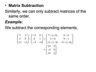 Matrix Subtraction  Similarly, we can only subtract matrices of the same order.  Example:  We subtract the corresponding elements.  