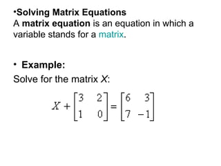 Solving Matrix Equations  A  matrix equation  is an equation in which a variable stands for a  matrix . Example:  Solve for the matrix  X :  