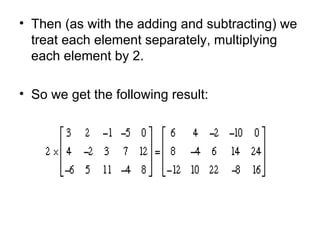 Then (as with the adding and subtracting) we treat each element separately, multiplying each element by 2.  So we get the following result:  