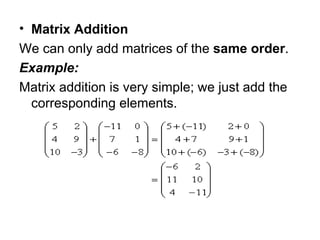 Matrix Addition  We can only add matrices of the  same order .  Example:  Matrix addition is very simple; we just add the corresponding elements.  