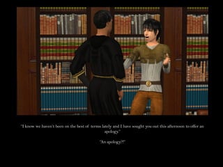 “I know we haven’t been on the best of terms lately and I have sought you out this afternoon to offer an
                                               apology.”

                                            “An apology?!”
 
