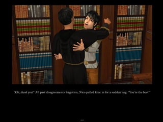 “Oh, thank you!” All past disagreements forgotten, Nico pulled Giac in for a sudden hug. “You’re the best!”




                                                    __
 