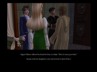 Signor Marco offered his hand for Giac to shake. “Nice to meet you both.”

       Iacopo took his daughter’s arm and twined it about Giac’s.
 