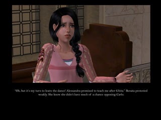 “Oh, but it’s my turn to learn the dance! Alessandra promised to teach me after Ghita.” Renata protested
                   weakly. She knew she didn’t have much of a chance opposing Carlo.
 