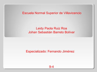 Escuela Normal Superior de Villavicencio



        Leidy Paola Ruiz Roa
    Johan Sebastián Barreto Bolívar




  Especializado: Fernando Jiménez



                  9-4
 