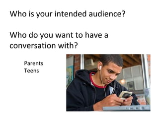 Who is your intended audience?

Who do you want to have a
conversation with?
   Parents
   Teens
 
