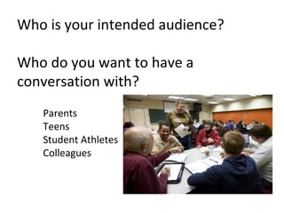 Who is your intended audience?

Who do you want to have a
conversation with?
   Parents
   Teens
   Student Athletes
   Colleagues
 