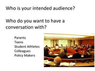 Who is your intended audience?

Who do you want to have a
conversation with?
   Parents
   Teens
   Student Athletes
   Colleagues
   Policy Makers
 
