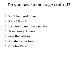 Do you have a message crafted?

•   Don’t text and drive
•   Drink 1% milk
•   Exercise 30 minutes per day
•   Have family dinners
•   Save the whales
•   Donate to our fund
•   Vote for Pedro
 