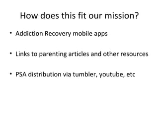 How does this fit our mission?
• Addiction Recovery mobile apps

• Links to parenting articles and other resources

• PSA distribution via tumbler, youtube, etc
 