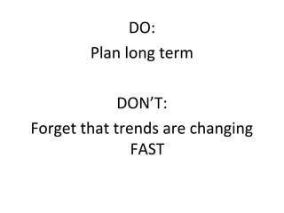 DO:
        Plan long term

             DON’T:
Forget that trends are changing
               FAST
 