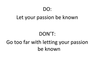 DO:
    Let your passion be known

              DON’T:
Go too far with letting your passion
              be known
 