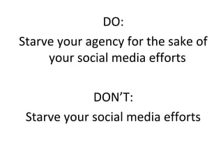 DO:
Starve your agency for the sake of
     your social media efforts

             DON’T:
 Starve your social media efforts
 