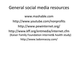 General social media resources
            www.mashable.com
   http://www.youtube.com/nonprofits
       http://www.pewinternet.org/
http://www.kff.org/entmedia/internet.cfm
(Kaiser Family Foundation internet& health study)
         http://www.ladonnacoy.com/
 