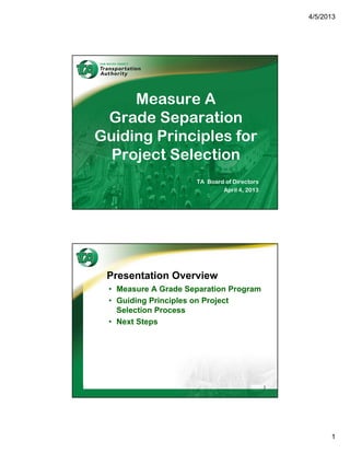 4/5/2013




     Measure A
 Grade Separation
Guiding Principles for
  Project Selection
                     TA Board of Directors
                             April 4, 2013




 Presentation Overview
 • Measure A Grade Separation Program
 • Guiding Principles on Project
   Selection Process
 • Next Steps




                                             2




                                                       1
 
